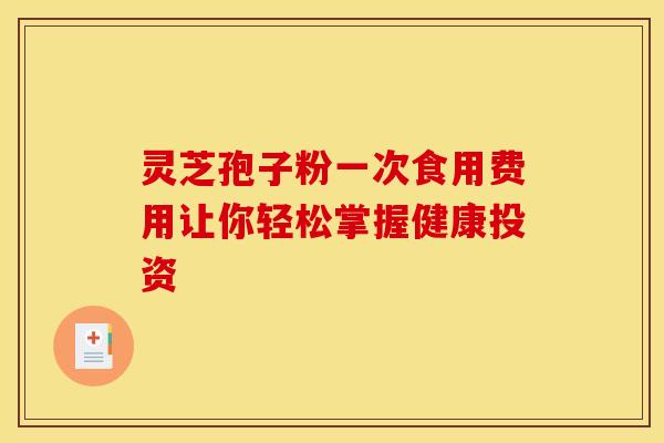 灵芝孢子粉一次食用费用让你轻松掌握健康投资