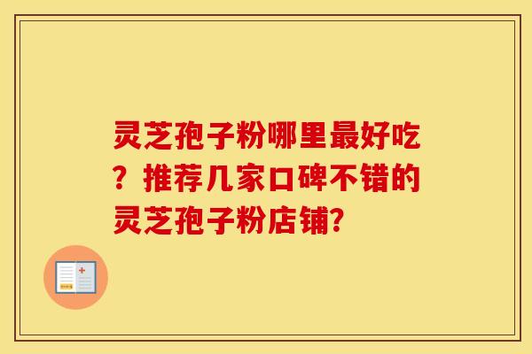 灵芝孢子粉哪里最好吃？推荐几家口碑不错的灵芝孢子粉店铺？