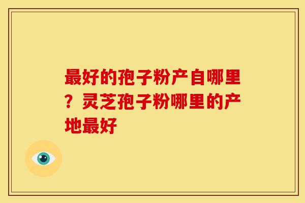 最好的孢子粉产自哪里？灵芝孢子粉哪里的产地最好