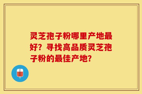 灵芝孢子粉哪里产地最好?寻找高品质灵芝孢子粉的最佳产地? 灵芝孢子粉哪里产地最好?寻找高品质灵芝孢子粉的最佳产地?