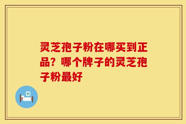 灵芝孢子粉在哪买到正品？哪个牌子的灵芝孢子粉最好