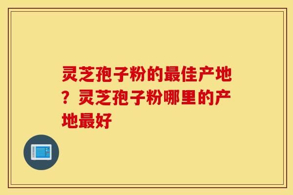 灵芝孢子粉的最佳产地?灵芝孢子粉哪里的产地最好 灵芝孢子粉的最佳产地?灵芝孢子粉哪里的产地最好