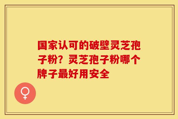 国家认可的破壁灵芝孢子粉？灵芝孢子粉哪个牌子最好用安全
