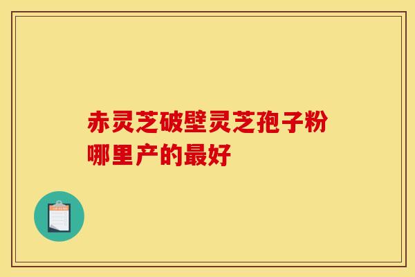 赤灵芝破壁灵芝孢子粉哪里产的最好