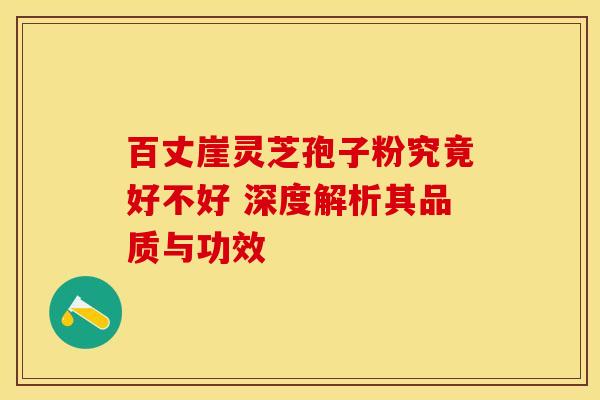 百丈崖灵芝孢子粉究竟好不好 深度解析其品质与功效