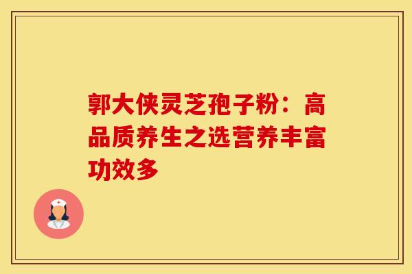 郭大侠灵芝孢子粉：高品质养生之选营养丰富功效多