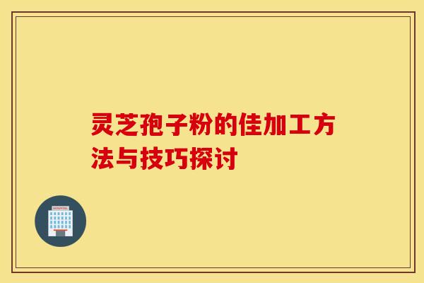 灵芝孢子粉的佳加工方法与技巧探讨