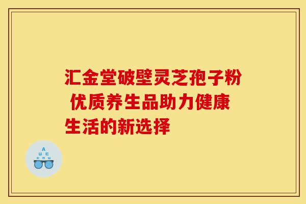 汇金堂破壁灵芝孢子粉 优质养生品助力健康生活的新选择