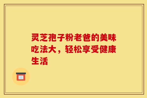 灵芝孢子粉老爸的美味吃法大，轻松享受健康生活