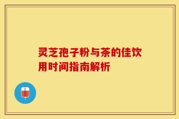 灵芝孢子粉与茶的佳饮用时间指南解析