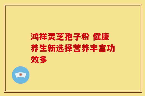 鸿祥灵芝孢子粉 健康养生新选择营养丰富功效多