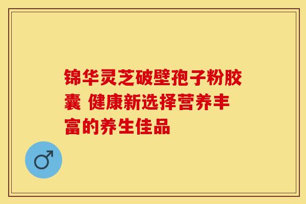 锦华灵芝破壁孢子粉胶囊 健康新选择营养丰富的养生佳品