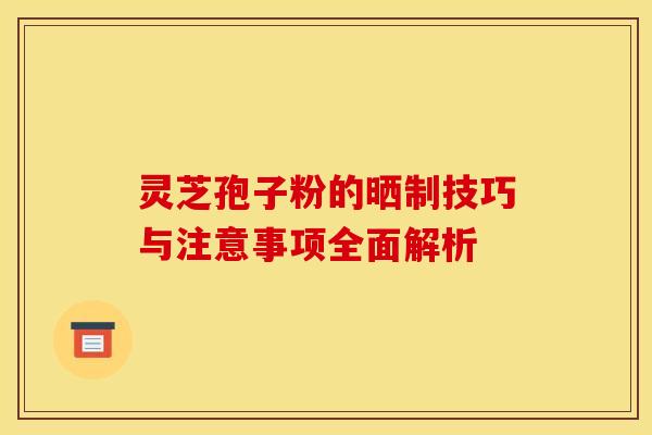灵芝孢子粉的晒制技巧与注意事项全面解析