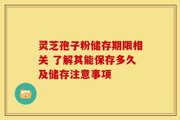 灵芝孢子粉储存期限相关 了解其能保存多久及储存注意事项