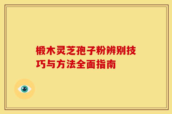 椴木灵芝孢子粉辨别技巧与方法全面指南