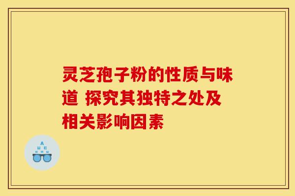 灵芝孢子粉的性质与味道 探究其独特之处及相关影响因素