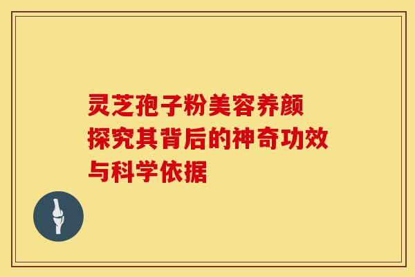 灵芝孢子粉美容养颜 探究其背后的神奇功效与科学依据
