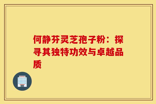 何静芬灵芝孢子粉：探寻其独特功效与卓越品质