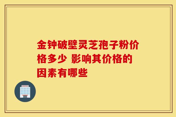 金钟破壁灵芝孢子粉价格多少 影响其价格的因素有哪些