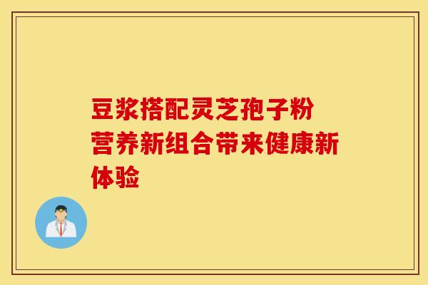 豆浆搭配灵芝孢子粉 营养新组合带来健康新体验