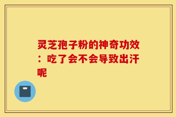 灵芝孢子粉的神奇功效：吃了会不会导致出汗呢