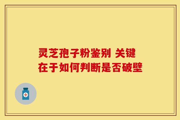 灵芝孢子粉鉴别 关键在于如何判断是否破壁