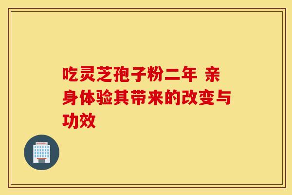 吃灵芝孢子粉二年 亲身体验其带来的改变与功效