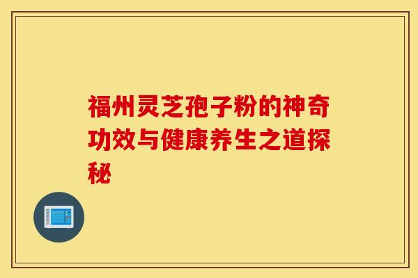 福州灵芝孢子粉的神奇功效与健康养生之道探秘