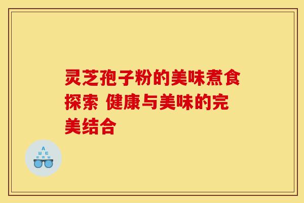 灵芝孢子粉的美味煮食探索 健康与美味的完美结合