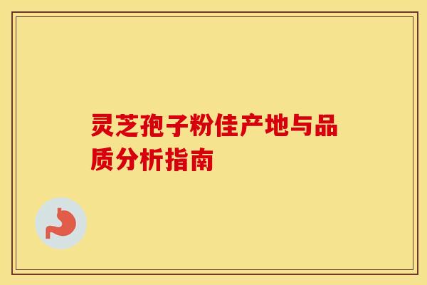 灵芝孢子粉佳产地与品质分析指南