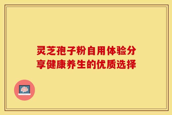 灵芝孢子粉自用体验分享健康养生的优质选择