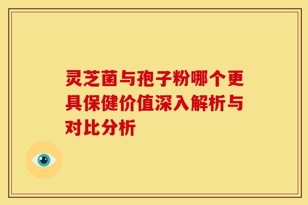 灵芝菌与孢子粉哪个更具保健价值深入解析与对比分析