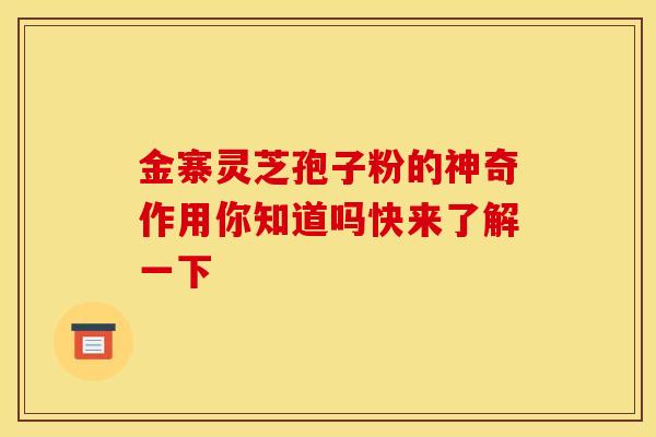金寨灵芝孢子粉的神奇作用你知道吗快来了解一下