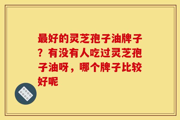 最好的灵芝孢子油牌子？有没有人吃过灵芝孢子油呀，哪个牌子比较好呢