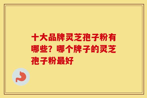 十大品牌灵芝孢子粉有哪些？哪个牌子的灵芝孢子粉最好