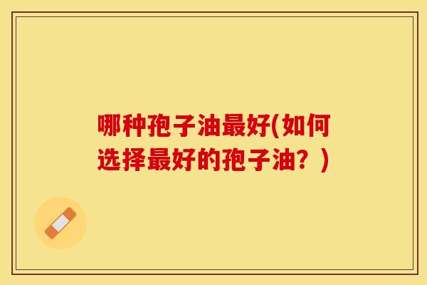 哪种孢子油最好(如何选择最好的孢子油？)