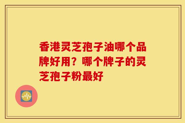 香港灵芝孢子油哪个品牌好用？哪个牌子的灵芝孢子粉最好