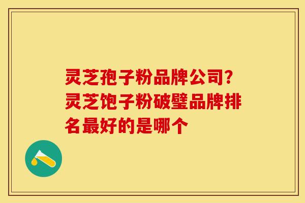 灵芝孢子粉品牌公司？灵芝饱子粉破璧品牌排名最好的是哪个