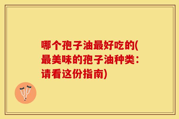哪个孢子油最好吃的(最美味的孢子油种类:请看这份指南) 哪个孢子油最好吃的(最美味的孢子油种类:请看这份指南)