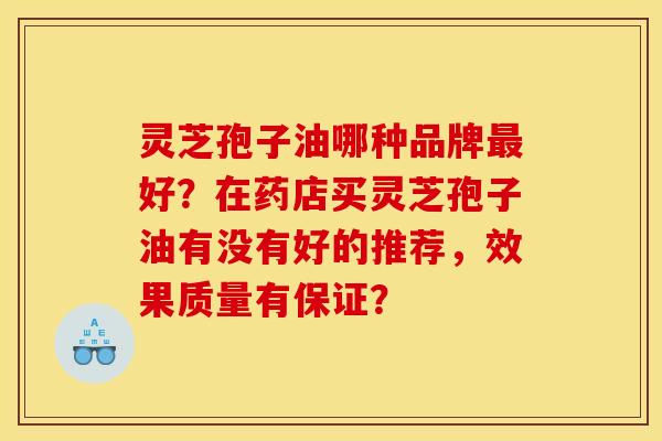 灵芝孢子油哪种品牌最好？在药店买灵芝孢子油有没有好的推荐，效果质量有保证？