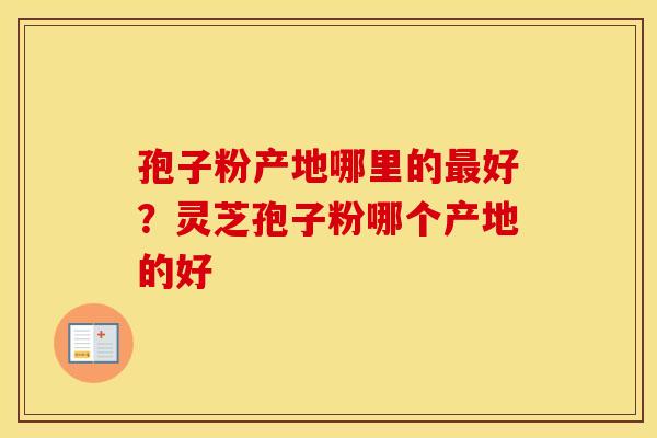 孢子粉产地哪里的最好?灵芝孢子粉哪个产地的好 孢子粉产地哪里的最好?灵芝孢子粉哪个产地的好