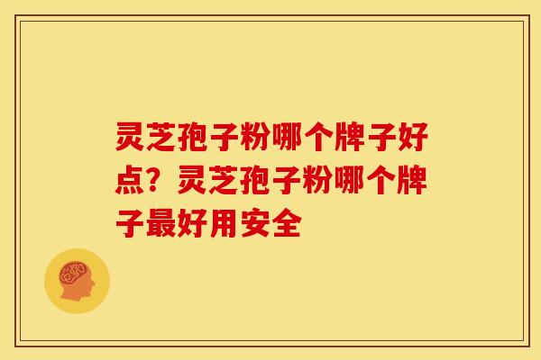 灵芝孢子粉哪个牌子好点？灵芝孢子粉哪个牌子最好用安全