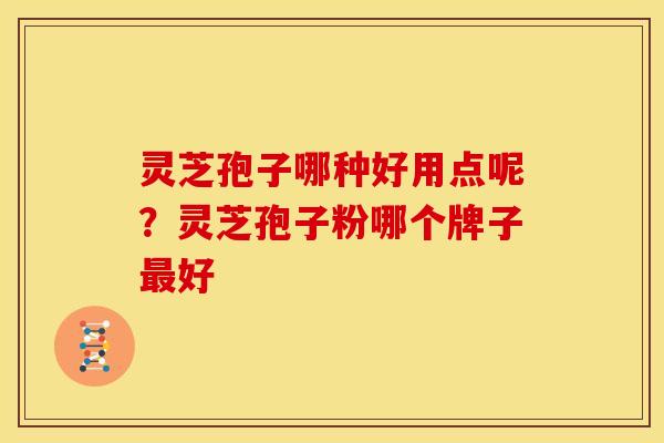 灵芝孢子哪种好用点呢?灵芝孢子粉哪个牌子最好 灵芝孢子哪种好用点呢?灵芝孢子粉哪个牌子最好
