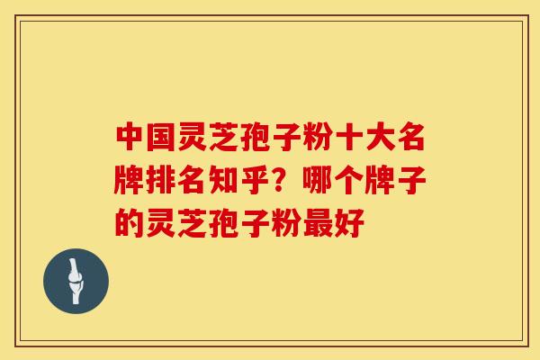 中国灵芝孢子粉十大名牌排名知乎?哪个牌子的灵芝孢子粉最好 中国灵芝孢子粉十大名牌排名知乎?哪个牌子的灵芝孢子粉最好