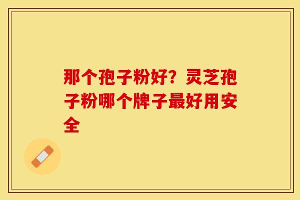 那个孢子粉好？灵芝孢子粉哪个牌子最好用安全