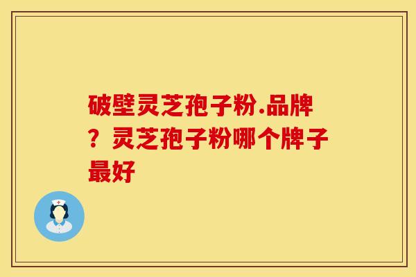 破壁灵芝孢子粉.品牌?灵芝孢子粉哪个牌子最好 破壁灵芝孢子粉.品牌?灵芝孢子粉哪个牌子最好