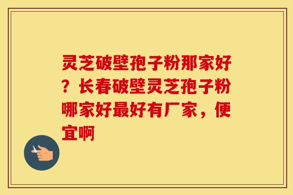 灵芝破壁孢子粉那家好？长春破壁灵芝孢子粉哪家好最好有厂家，便宜啊