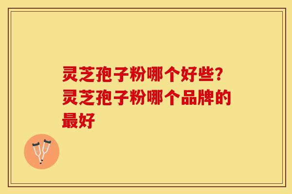 灵芝孢子粉哪个好些？灵芝孢子粉哪个品牌的最好