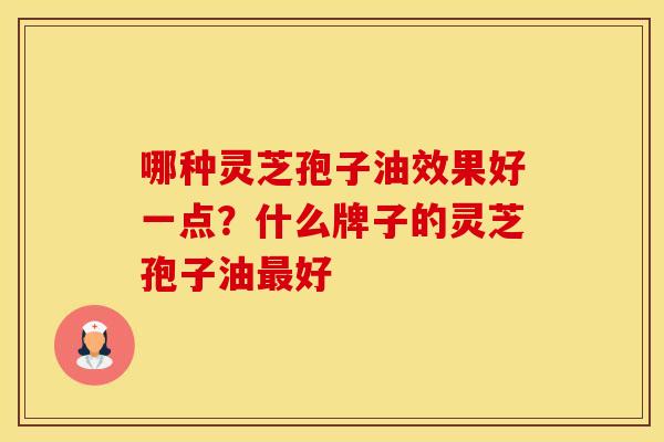哪种灵芝孢子油效果好一点？什么牌子的灵芝孢子油最好