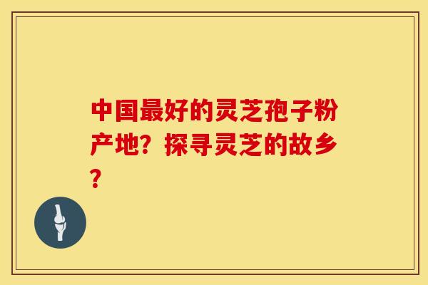 中国最好的灵芝孢子粉产地？探寻灵芝的故乡？